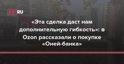 «Эта сделка даст нам дополнительную гибкость»: в Ozon рассказали о покупке «Оней-банка» - rb.ru