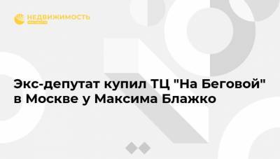 Экс-депутат купил ТЦ "На Беговой" в Москве у Максима Блажко - realty.ria.ru - Москва - Иваново - Ивановская обл.