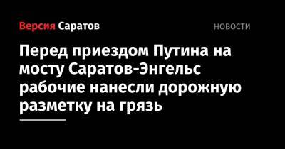 Владимир Путин - Юрий Гагарин - Перед приездом Путина на мосту Саратов-Энгельс рабочие нанесли дорожную разметку на грязь - nversia.ru - Саратовская обл.