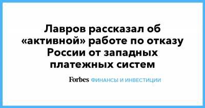 Сергей Лавров - Лавров рассказал об «активной» работе по отказу России от западных платежных систем - forbes.ru
