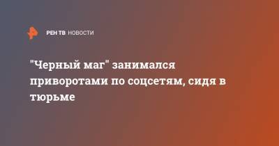 "Черный маг" занимался приворотами по соцсетям, сидя в тюрьме - ren.tv - Москва