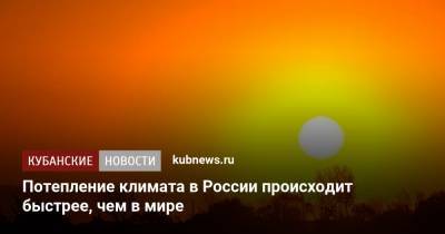 Потепление климата в России происходит быстрее, чем в мире - kubnews.ru - Россия - Краснодарский край