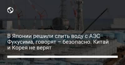 В Японии решили слить воду с АЭС Фукусима, говорят – безопасно. Китай и Корея не верят - liga.net - Япония - Корея - Tokyo
