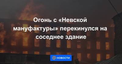 Огонь с «Невской мануфактуры» перекинулся на соседнее здание - news.mail.ru