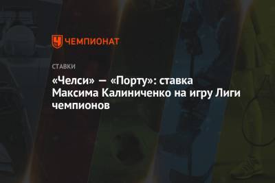 Максим Калиниченко - «Челси» — «Порту»: ставка Максима Калиниченко на игру Лиги чемпионов - championat.com