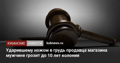 Ударившему ножом в грудь продавца магазина мужчине грозит до 10 лет колонии - kubnews.ru - Краснодарский край - район Каневский