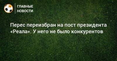 Флорентино Перес - Перес переизбран на пост президента «Реала». У него не было конкурентов - bombardir.ru