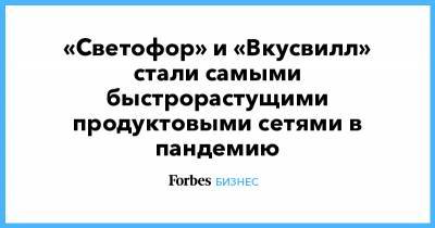 «Светофор» и «Вкусвилл» стали самыми быстрорастущими продуктовыми сетями в пандемию - forbes.ru