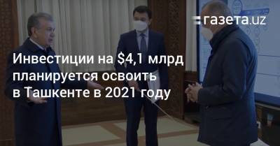 Инвестиции на $4,1 млрд планируется освоить в Ташкенте в 2021 году - gazeta.uz - Узбекистан - Ташкент - район Мирзо-Улугбекский