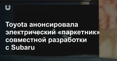 Toyota анонсировала электрический «паркетник» совместной разработки с Subaru - news.tut.by - Япония