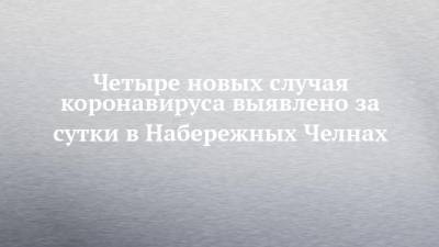 Четыре новых случая коронавируса выявлено за сутки в Набережных Челнах - chelny-izvest.ru - респ. Татарстан - Набережные Челны - Казань