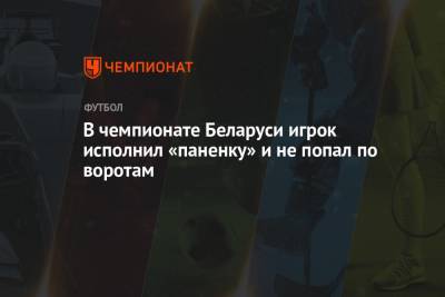 В чемпионате Беларуси игрок исполнил «паненку» и не попал по воротам - championat.com
