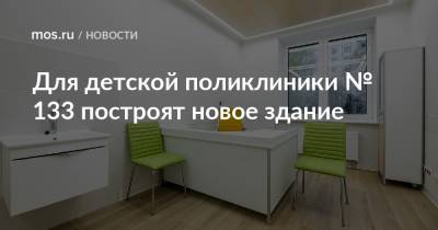 Рафик Загрутдинов - Для детской поликлиники № 133 построят новое здание - mos.ru - Москва