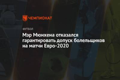 Мэр Мюнхена отказался гарантировать допуск болельщиков на матчи Евро-2020 - championat.com - Мюнхен