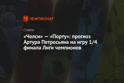 Артур Петросьян - «Челси» — «Порту»: прогноз Артура Петросьяна на игру 1/4 финала Лиги чемпионов - championat.com
