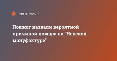 Илья Белецкий - Поджог назвали вероятной причиной пожара на "Невской мануфактуре" - ren.tv - Санкт-Петербург