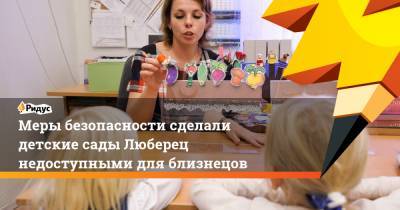 Меры безопасности сделали детский сад Люберец недоступным для близнецов - ridus.ru