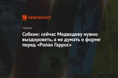 Даниил Медведев - Борис Собкин - Собкин: сейчас Медведеву нужно выздороветь, а не думать о форме перед «Ролан Гаррос» - championat.com