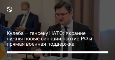 Йенс Столтенберг - Дмитрий Кулеба - Кулеба – генсеку НАТО: Украине нужны новые санкции против РФ и прямая военная поддержка - liga.net - Брюссель