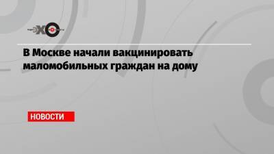 Анастасия Ракова - В Москве начали вакцинировать маломобильных граждан на дому - echo.msk.ru - Москва
