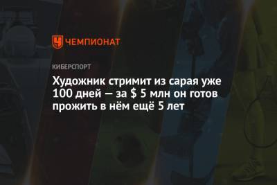 Художник стримит из сарая уже 100 дней — за $ 5 млн он готов прожить в нём ещё 5 лет - championat.com