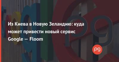 Из Киева в Новую Зеландию: куда может привести новый сервис Google — Floom - thepage.ua - Киев - Новая Зеландия