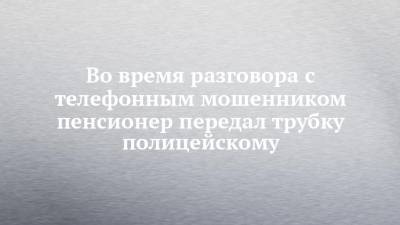 Во время разговора с телефонным мошенником пенсионер передал трубку полицейскому - chelny-izvest.ru - Альметьевск