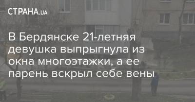 В Бердянске 21-летняя девушка выпрыгнула из окна многоэтажки, а ее парень вскрыл себе вены - strana.ua - Киев - Черкассы - Бердянск