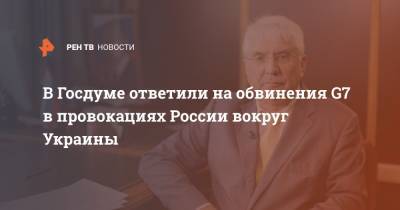 Алексей Чепа - В Госдуме ответили на обвинения G7 в провокациях России вокруг Украины - ren.tv - Россия - Украина