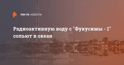 Радиоактивную воду с "Фукусимы - 1" сольют в океан - ren.tv - Южная Корея - Токио - Япония