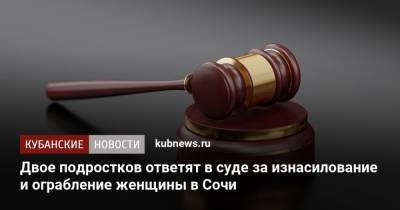 Двое подростков ответят в суде за изнасилование и ограбление женщины в Сочи - kubnews.ru - Сочи - Краснодарский край