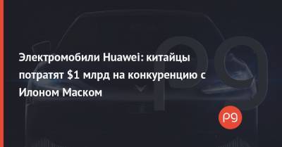 Илон Маск - Электромобили Huawei: китайцы потратят $1 млрд на конкуренцию с Илоном Маском - thepage.ua - США