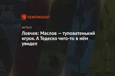 Евгений Ловчев - Ловчев: Маслов — туповатенький игрок. А Тедеско чего-то в нём увидел - championat.com