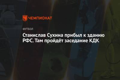 Егор Филин - Станислав Сухина прибыл к зданию РФС. Там пройдёт заседание КДК - championat.com - Москва