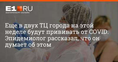 Артем Устюжанин - Еще в двух ТЦ города на этой неделе будут прививать от COVID. Эпидемиолог рассказал, что он думает об этом - e1.ru - Екатеринбург