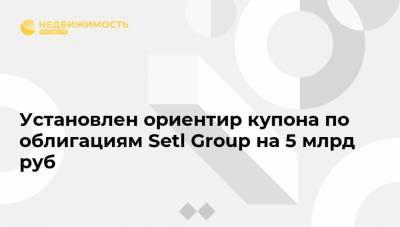 Установлен ориентир купона по облигациям Setl Group на 5 млрд руб - realty.ria.ru - Москва - Россия - Санкт-Петербург