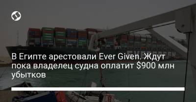 В Египте арестовали Ever Given. Ждут пока владелец судна оплатит $900 млн убытков - liga.net - Египет
