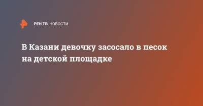 В Казани девочку засосало в песок на детской площадке - ren.tv - респ. Татарстан - Казань