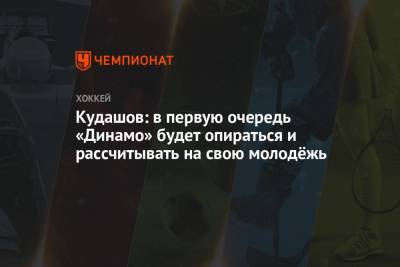 Алексей Кудашов - Кудашов: в первую очередь «Динамо» будет опираться и рассчитывать на свою молодёжь - championat.com - Москва