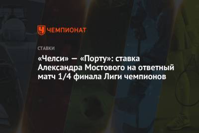 Александр Мостовой - Томас Тухель - «Челси» — «Порту»: ставка Александра Мостового на ответный матч 1/4 финала Лиги чемпионов - championat.com - Англия