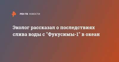 Эколог рассказал о последствиях слива воды с "Фукусимы-1" в океан - ren.tv - Япония