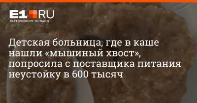 Детская больница, где в каше нашли «мышиный хвост», попросила с поставщика питания неустойку в 600 тысяч - e1.ru - Екатеринбург