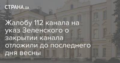 Жалобу 112 канала на указ Зеленского о закрытии канала отложили до последнего дня весны - strana.ua - Снбо
