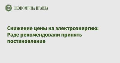 Снижение цены на электроэнергию: Раде рекомендовали принять постановление - epravda.com.ua - Тариф