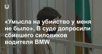«Умысла на убийство у меня не было». В суде допросили сбившего силовиков водителя BMW - news.tut.by