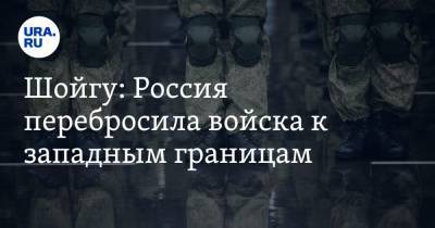 Сергей Шойгу - Шойгу: Россия перебросила войска к западным границам - ura.news