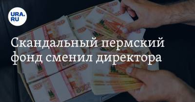 Скандальный пермский фонд сменил директора - ura.news - Пермь