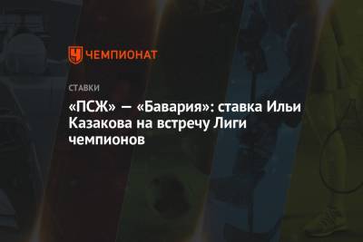 Илья Казаков - «ПСЖ» — «Бавария»: ставка Ильи Казакова на встречу Лиги чемпионов - championat.com - Париж