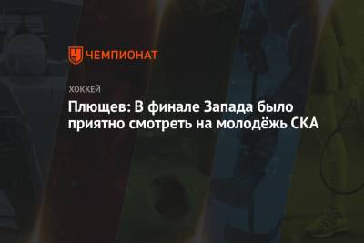 Владимир Плющев - Плющев: В финале Запада было приятно смотреть на молодёжь СКА - championat.com - Москва