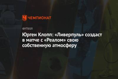 Юрген Клопп - Юрген Клопп: «Ливерпуль» создаст в матче с «Реалом» свою собственную атмосферу - championat.com - Мадрид